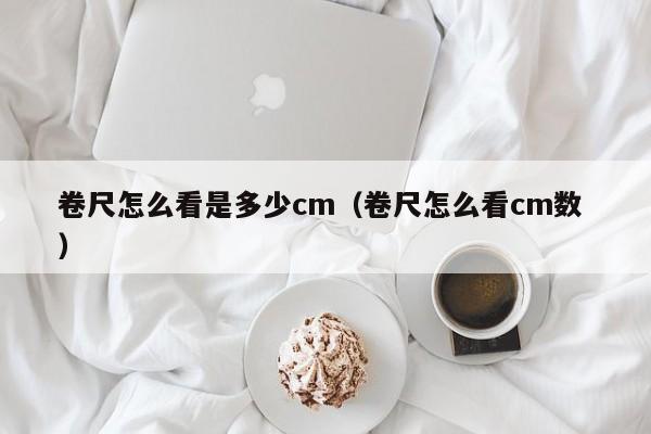 卷尺怎么看是多少cm（卷尺怎么看cm数 ）
