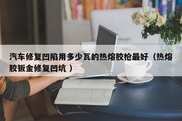 汽车修复凹陷用多少瓦的热熔胶枪最好（热熔胶钣金修复凹坑 ）