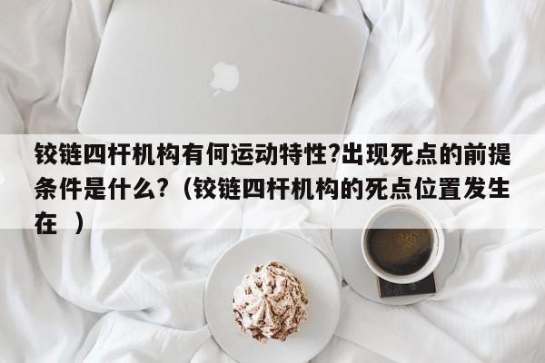 铰链四杆机构有何运动特性?出现死点的前提条件是什么?（铰链四杆机构的死点位置发生在  ）