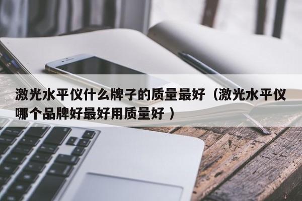 激光水平仪什么牌子的质量最好(激光水平仪哪个品牌好最好用质量好 )