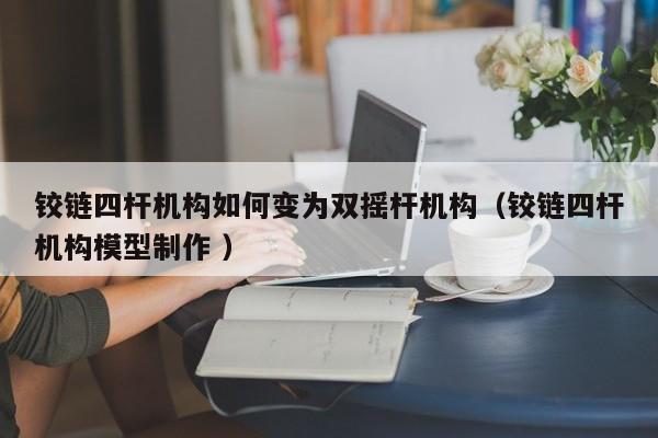 铰链四杆机构如何变为双摇杆机构(铰链四杆机构模型制作 )
