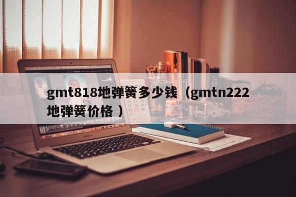 gmt818地弹簧多少钱(gmtn222地弹簧价格 )
