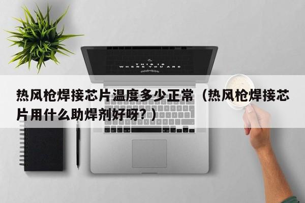 热风枪焊接芯片温度多少正常（热风枪焊接芯片用什么助焊剂好呀? ）