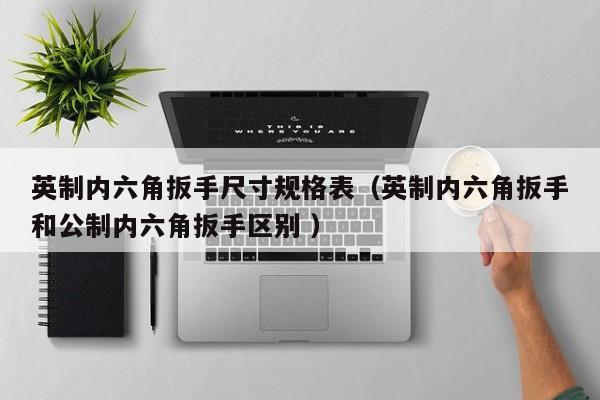 英制内六角扳手尺寸规格表（英制内六角扳手和公制内六角扳手区别 ）
