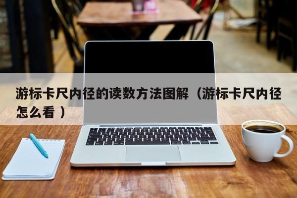游标卡尺内径的读数方法图解（游标卡尺内径怎么看 ）