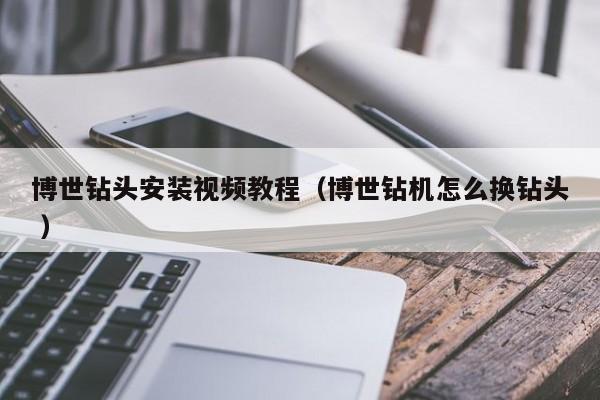 博世钻头安装视频教程（博世钻机怎么换钻头 ）