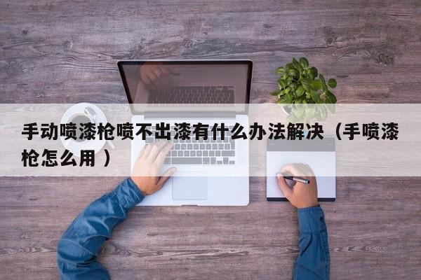 手动喷漆枪喷不出漆有什么办法解决（手喷漆枪怎么用 ）
