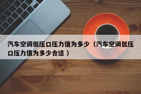 汽车空调低压口压力值为多少（汽车空调低压口压力值为多少合适 ）