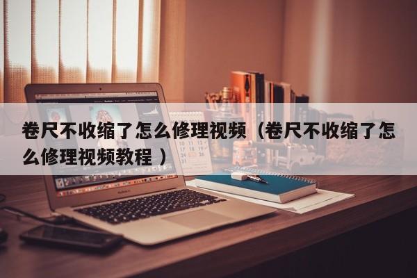 卷尺不收缩了怎么修理视频（卷尺不收缩了怎么修理视频教程 ）