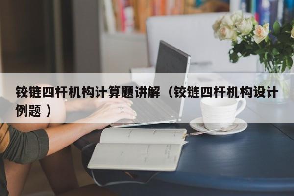 铰链四杆机构计算题讲解（铰链四杆机构设计例题 ）
