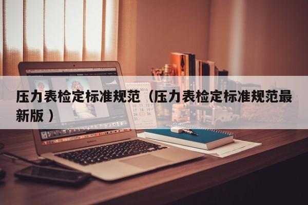 压力表检定标准规范（压力表检定标准规范最新版 ）
