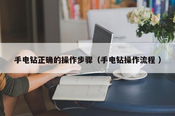 手电钻正确的操作步骤（手电钻操作流程 ）
