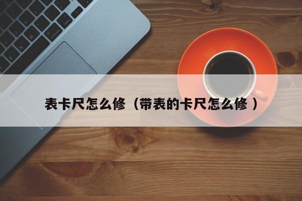 表卡尺怎么修（带表的卡尺怎么修 ）
