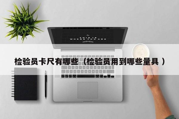 检验员卡尺有哪些（检验员用到哪些量具 ）