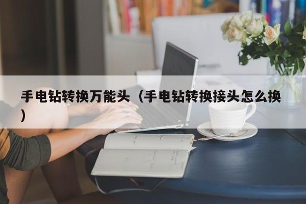 手电钻转换万能头（手电钻转换接头怎么换 ）