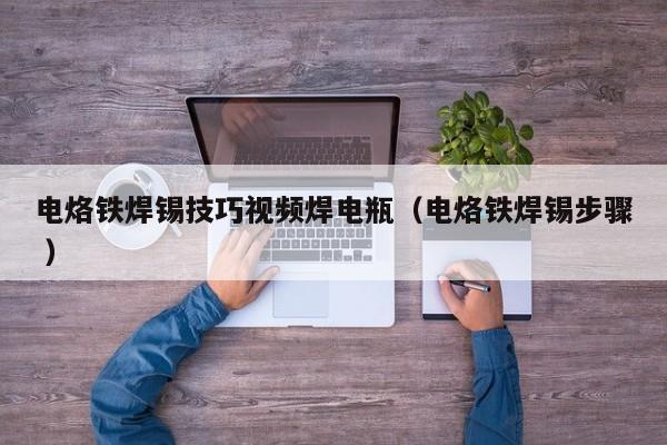 电烙铁焊锡技巧视频焊电瓶（电烙铁焊锡步骤 ）