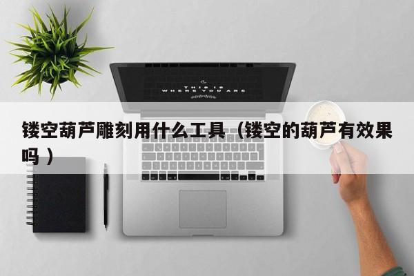 镂空葫芦雕刻用什么工具（镂空的葫芦有效果吗 ）