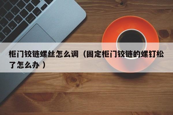 柜门铰链螺丝怎么调（固定柜门铰链的螺钉松了怎么办 ）