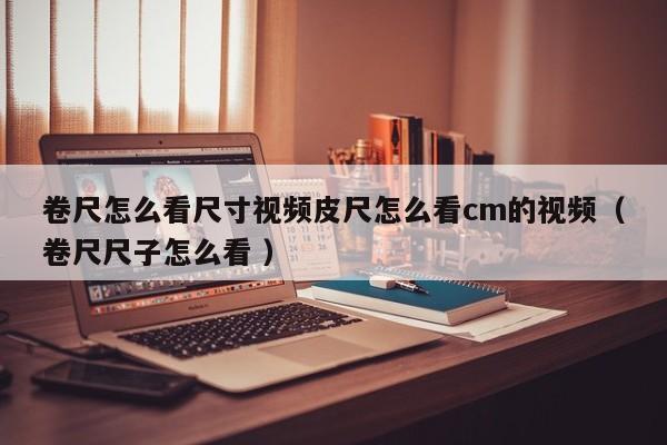 卷尺怎么看尺寸视频皮尺怎么看cm的视频(卷尺尺子怎么看 )